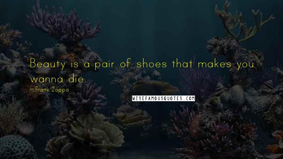 Frank Zappa Quotes: Beauty is a pair of shoes that makes you wanna die.