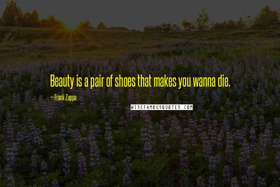 Frank Zappa Quotes: Beauty is a pair of shoes that makes you wanna die.