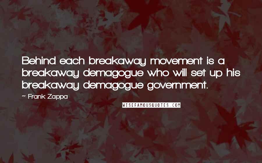 Frank Zappa Quotes: Behind each breakaway movement is a breakaway demagogue who will set up his breakaway demagogue government.