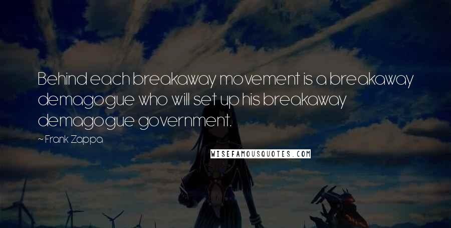 Frank Zappa Quotes: Behind each breakaway movement is a breakaway demagogue who will set up his breakaway demagogue government.