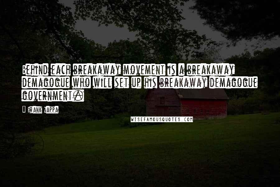 Frank Zappa Quotes: Behind each breakaway movement is a breakaway demagogue who will set up his breakaway demagogue government.