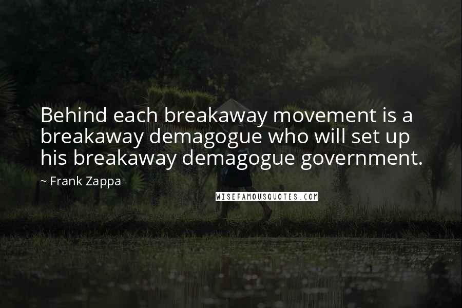 Frank Zappa Quotes: Behind each breakaway movement is a breakaway demagogue who will set up his breakaway demagogue government.