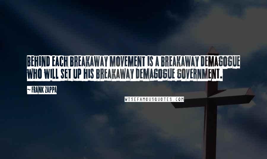 Frank Zappa Quotes: Behind each breakaway movement is a breakaway demagogue who will set up his breakaway demagogue government.