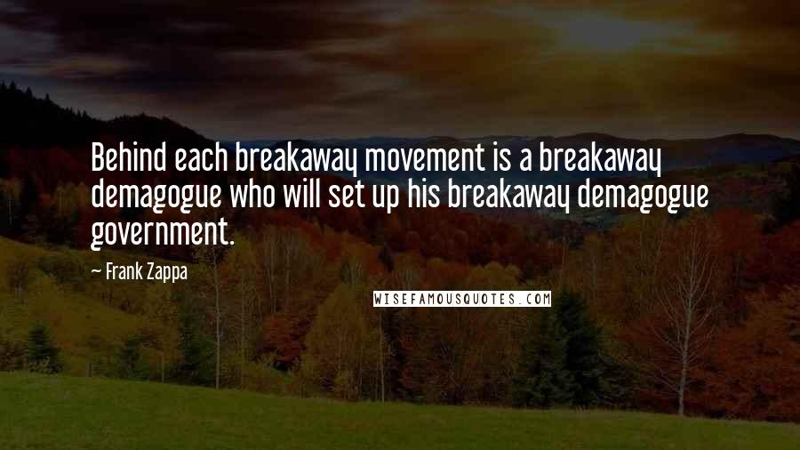 Frank Zappa Quotes: Behind each breakaway movement is a breakaway demagogue who will set up his breakaway demagogue government.