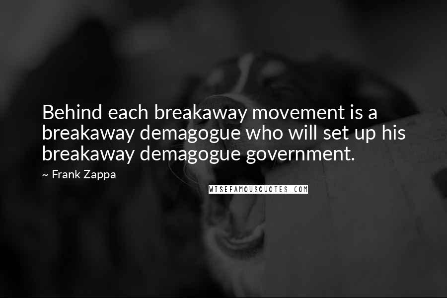 Frank Zappa Quotes: Behind each breakaway movement is a breakaway demagogue who will set up his breakaway demagogue government.