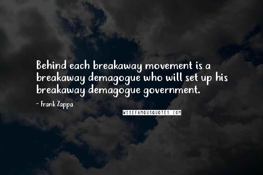 Frank Zappa Quotes: Behind each breakaway movement is a breakaway demagogue who will set up his breakaway demagogue government.