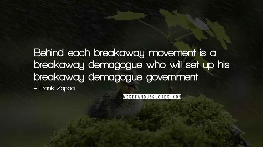 Frank Zappa Quotes: Behind each breakaway movement is a breakaway demagogue who will set up his breakaway demagogue government.