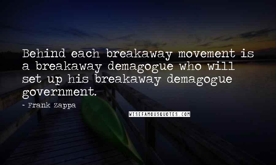 Frank Zappa Quotes: Behind each breakaway movement is a breakaway demagogue who will set up his breakaway demagogue government.