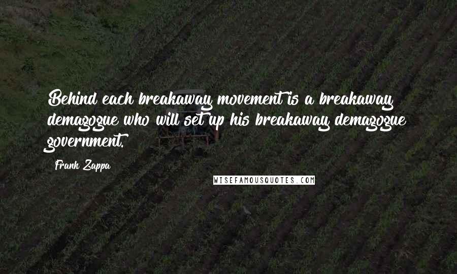 Frank Zappa Quotes: Behind each breakaway movement is a breakaway demagogue who will set up his breakaway demagogue government.