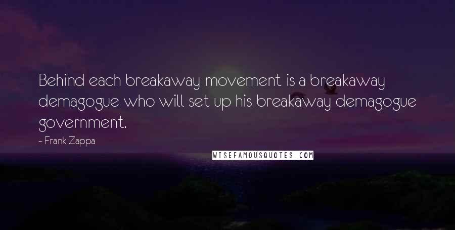 Frank Zappa Quotes: Behind each breakaway movement is a breakaway demagogue who will set up his breakaway demagogue government.