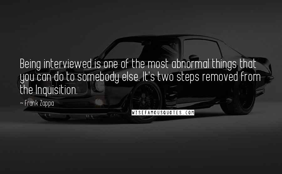Frank Zappa Quotes: Being interviewed is one of the most abnormal things that you can do to somebody else. It's two steps removed from the Inquisition.