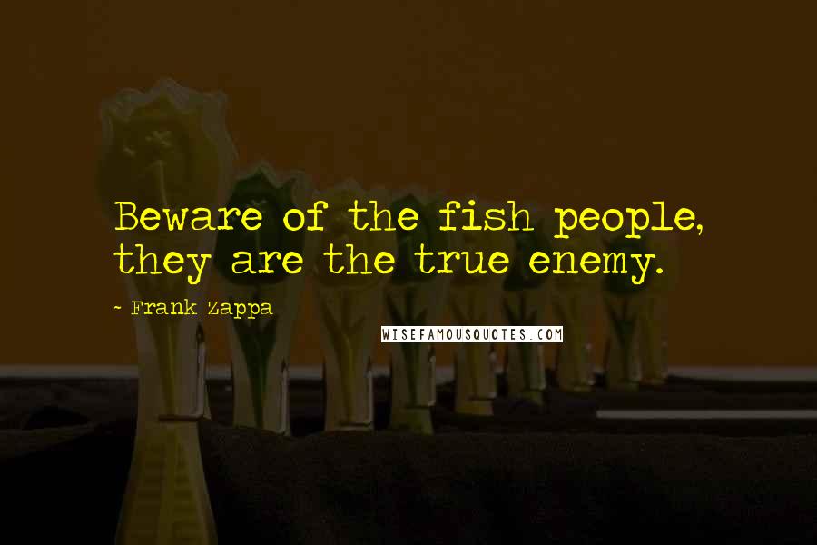 Frank Zappa Quotes: Beware of the fish people, they are the true enemy.