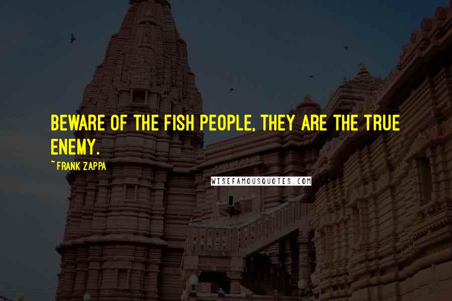 Frank Zappa Quotes: Beware of the fish people, they are the true enemy.