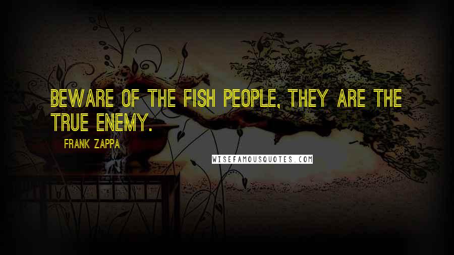 Frank Zappa Quotes: Beware of the fish people, they are the true enemy.