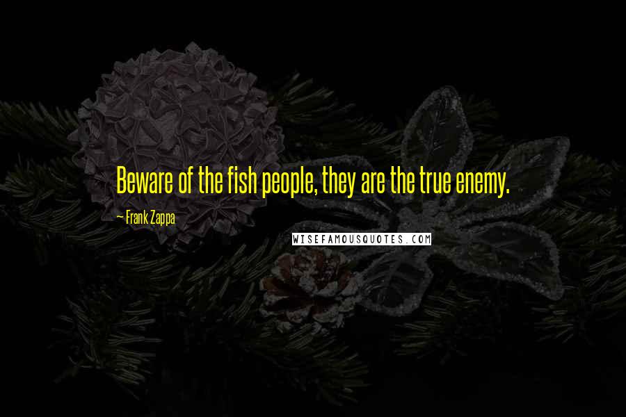 Frank Zappa Quotes: Beware of the fish people, they are the true enemy.