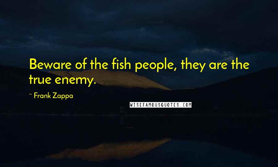 Frank Zappa Quotes: Beware of the fish people, they are the true enemy.