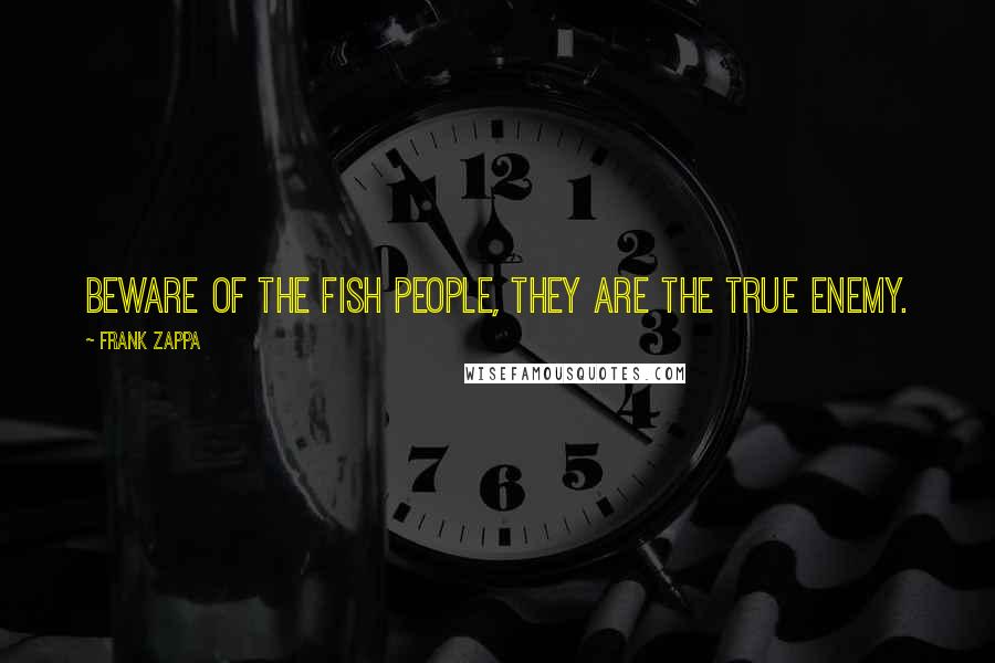 Frank Zappa Quotes: Beware of the fish people, they are the true enemy.