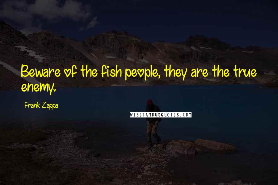 Frank Zappa Quotes: Beware of the fish people, they are the true enemy.