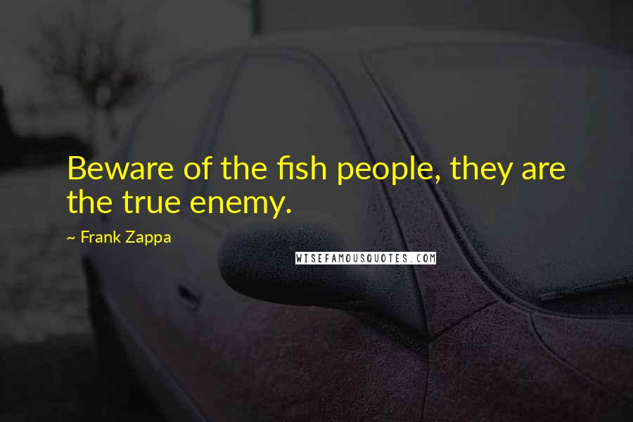 Frank Zappa Quotes: Beware of the fish people, they are the true enemy.