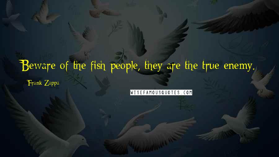 Frank Zappa Quotes: Beware of the fish people, they are the true enemy.