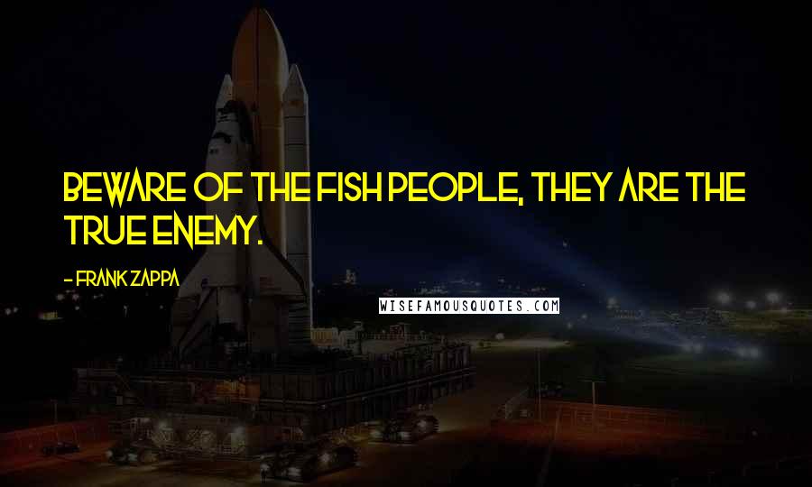 Frank Zappa Quotes: Beware of the fish people, they are the true enemy.