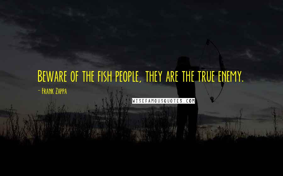 Frank Zappa Quotes: Beware of the fish people, they are the true enemy.