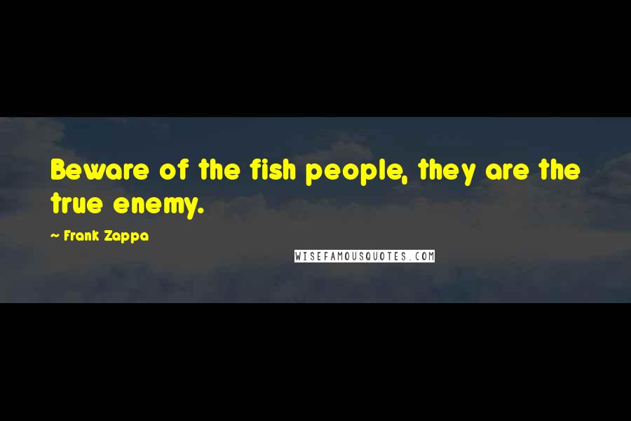 Frank Zappa Quotes: Beware of the fish people, they are the true enemy.