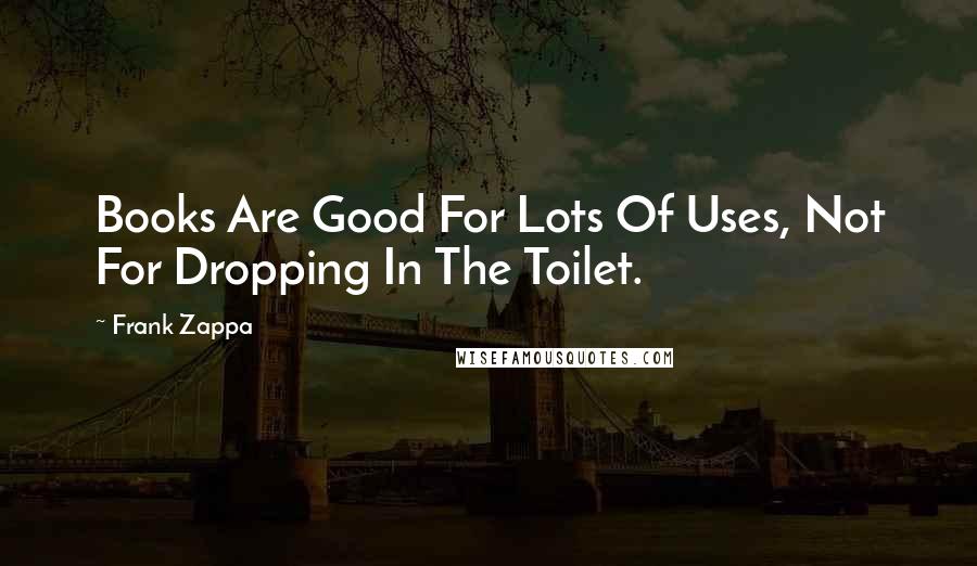 Frank Zappa Quotes: Books Are Good For Lots Of Uses, Not For Dropping In The Toilet.