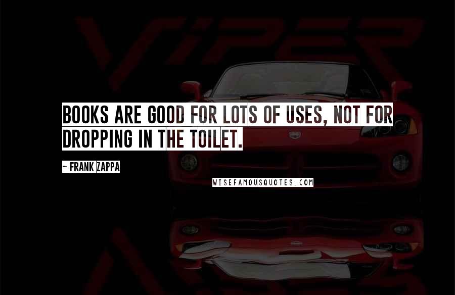 Frank Zappa Quotes: Books Are Good For Lots Of Uses, Not For Dropping In The Toilet.