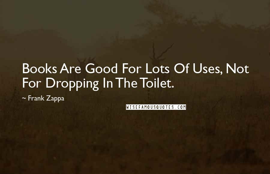 Frank Zappa Quotes: Books Are Good For Lots Of Uses, Not For Dropping In The Toilet.