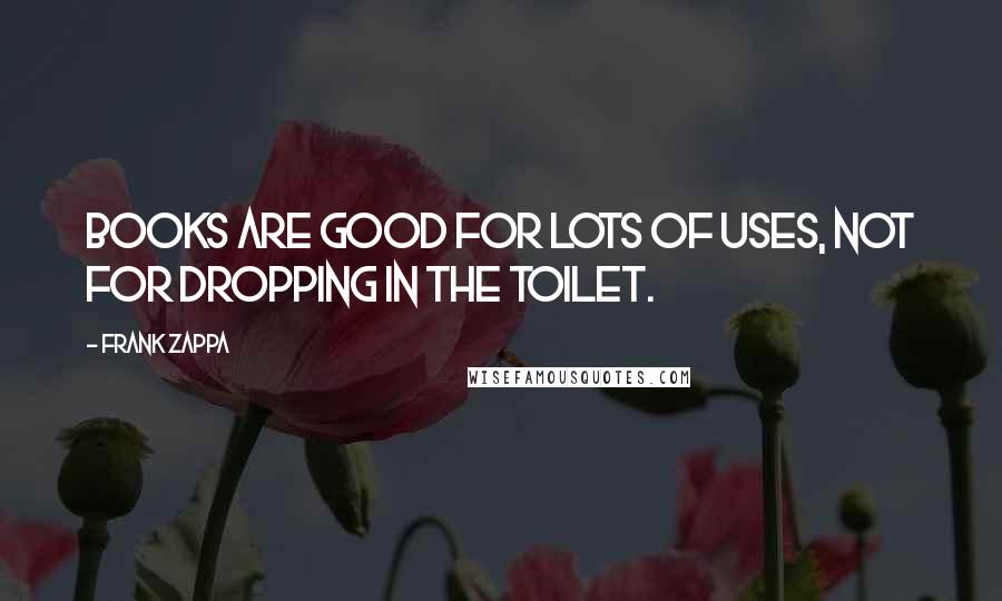 Frank Zappa Quotes: Books Are Good For Lots Of Uses, Not For Dropping In The Toilet.