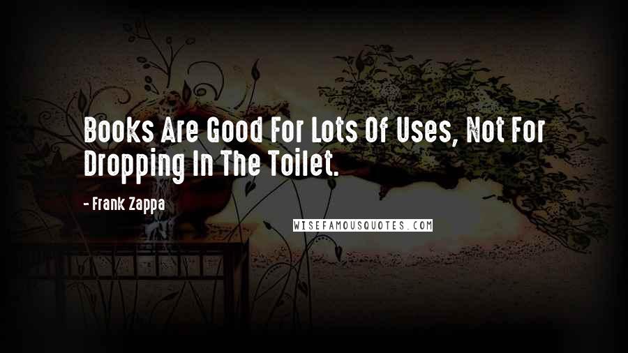 Frank Zappa Quotes: Books Are Good For Lots Of Uses, Not For Dropping In The Toilet.