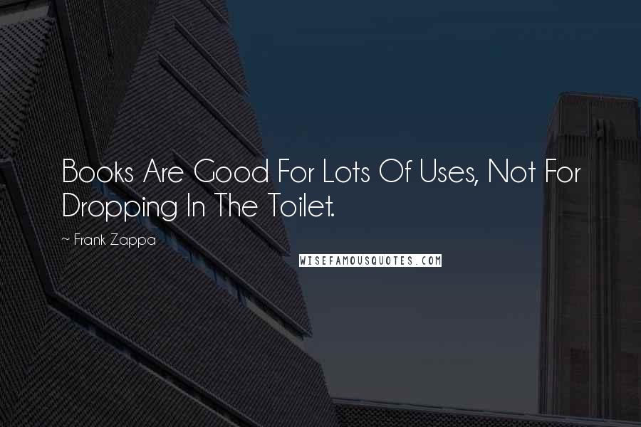 Frank Zappa Quotes: Books Are Good For Lots Of Uses, Not For Dropping In The Toilet.