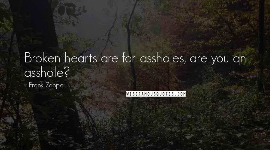 Frank Zappa Quotes: Broken hearts are for assholes, are you an asshole?