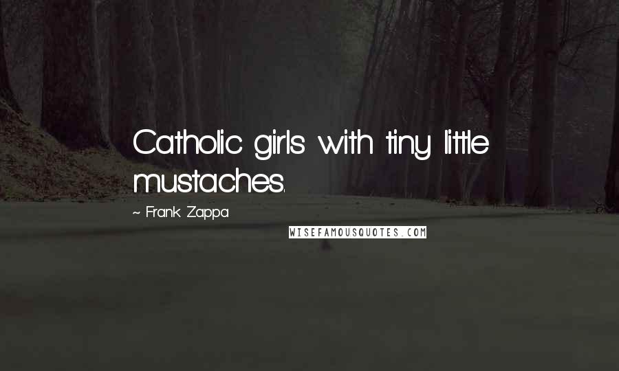 Frank Zappa Quotes: Catholic girls with tiny little mustaches.