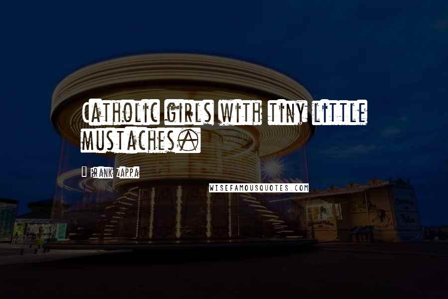 Frank Zappa Quotes: Catholic girls with tiny little mustaches.