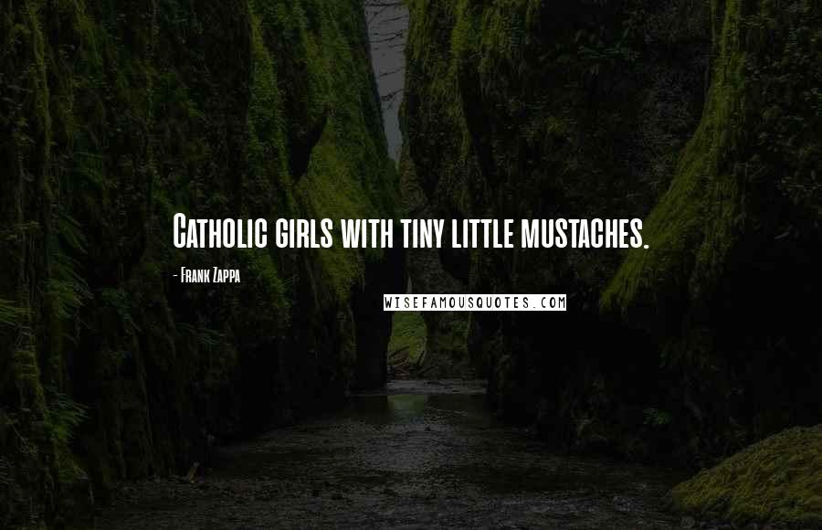 Frank Zappa Quotes: Catholic girls with tiny little mustaches.