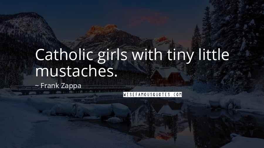 Frank Zappa Quotes: Catholic girls with tiny little mustaches.