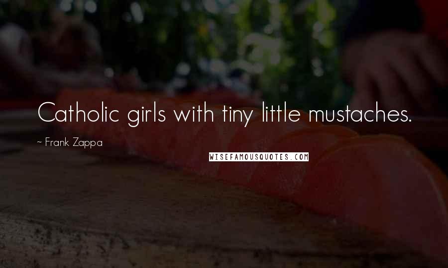 Frank Zappa Quotes: Catholic girls with tiny little mustaches.