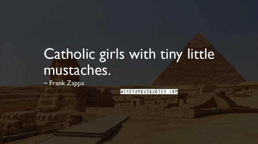 Frank Zappa Quotes: Catholic girls with tiny little mustaches.