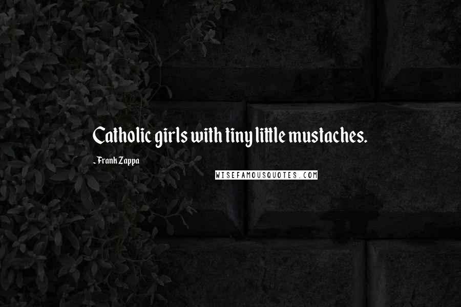 Frank Zappa Quotes: Catholic girls with tiny little mustaches.