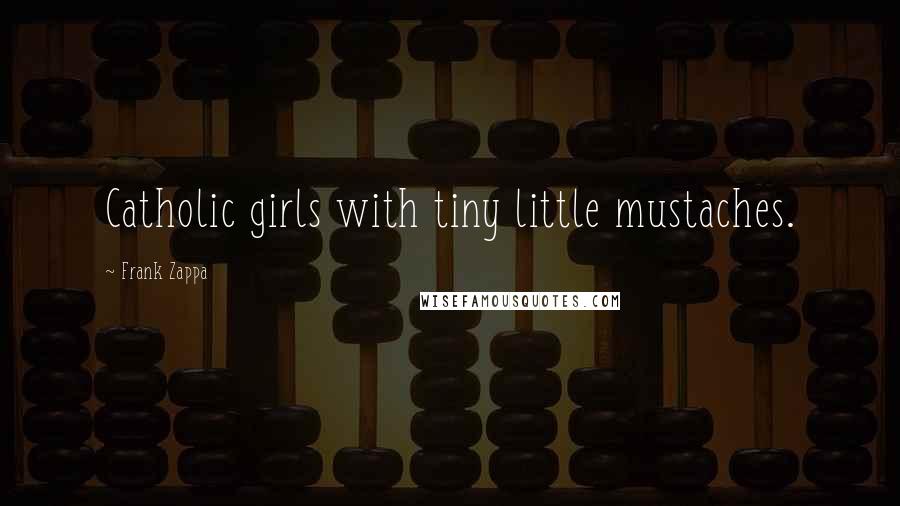 Frank Zappa Quotes: Catholic girls with tiny little mustaches.