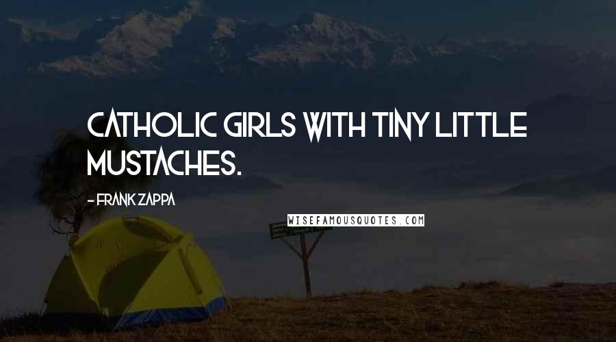 Frank Zappa Quotes: Catholic girls with tiny little mustaches.