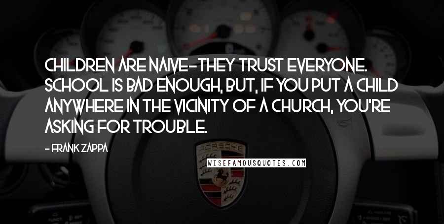 Frank Zappa Quotes: Children are naive-they trust everyone. School is bad enough, but, if you put a child anywhere in the vicinity of a church, you're asking for trouble.