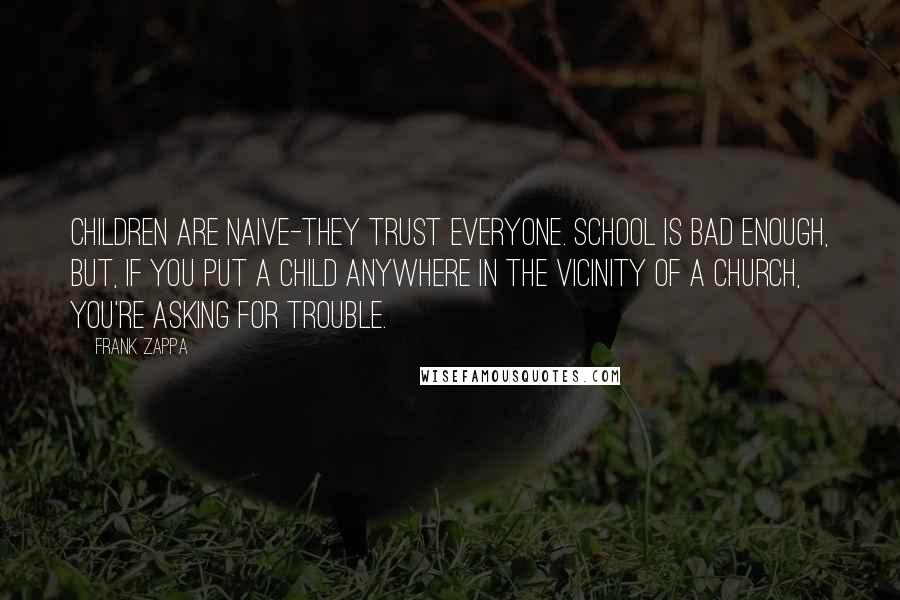 Frank Zappa Quotes: Children are naive-they trust everyone. School is bad enough, but, if you put a child anywhere in the vicinity of a church, you're asking for trouble.