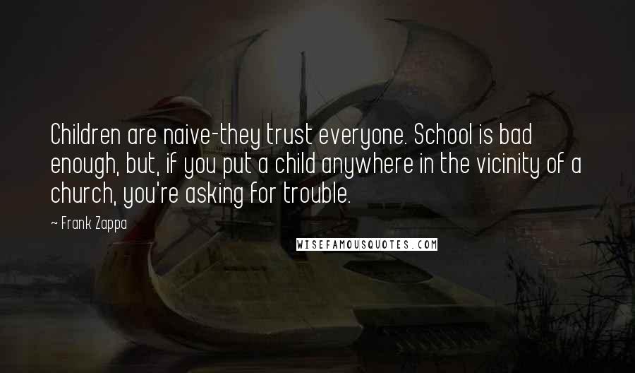 Frank Zappa Quotes: Children are naive-they trust everyone. School is bad enough, but, if you put a child anywhere in the vicinity of a church, you're asking for trouble.