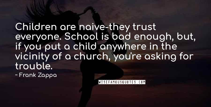 Frank Zappa Quotes: Children are naive-they trust everyone. School is bad enough, but, if you put a child anywhere in the vicinity of a church, you're asking for trouble.