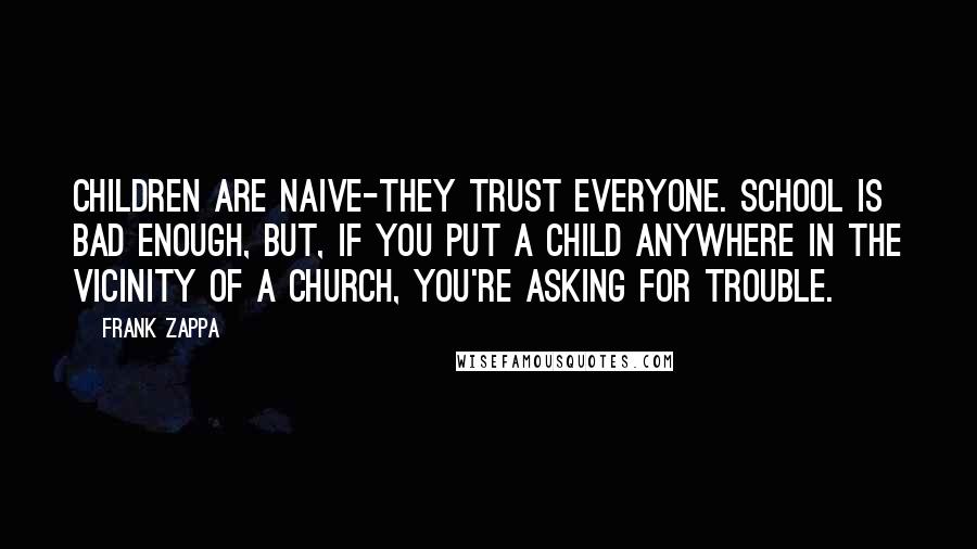 Frank Zappa Quotes: Children are naive-they trust everyone. School is bad enough, but, if you put a child anywhere in the vicinity of a church, you're asking for trouble.