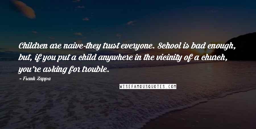 Frank Zappa Quotes: Children are naive-they trust everyone. School is bad enough, but, if you put a child anywhere in the vicinity of a church, you're asking for trouble.