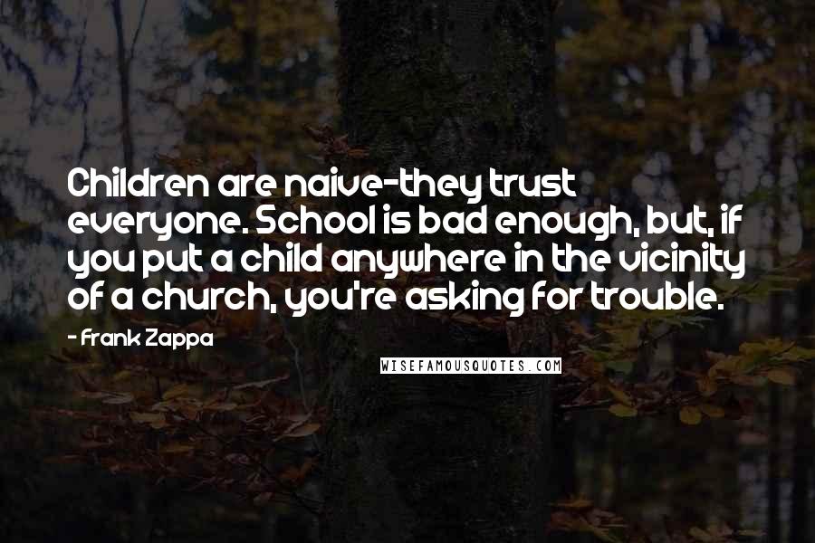 Frank Zappa Quotes: Children are naive-they trust everyone. School is bad enough, but, if you put a child anywhere in the vicinity of a church, you're asking for trouble.